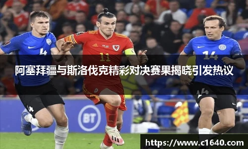 阿塞拜疆与斯洛伐克精彩对决赛果揭晓引发热议