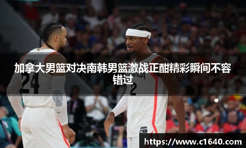 加拿大男篮对决南韩男篮激战正酣精彩瞬间不容错过