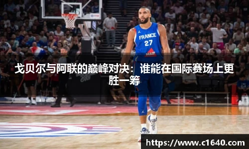戈贝尔与阿联的巅峰对决：谁能在国际赛场上更胜一筹